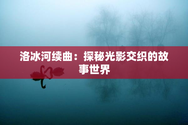 洛冰河续曲：探秘光影交织的故事世界