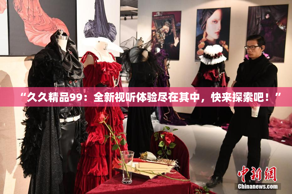 “久久精品99：全新视听体验尽在其中，快来探索吧！”