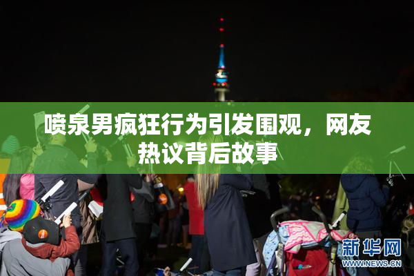 喷泉男疯狂行为引发围观，网友热议背后故事