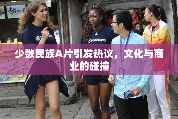 少数民族A片引发热议，文化与商业的碰撞