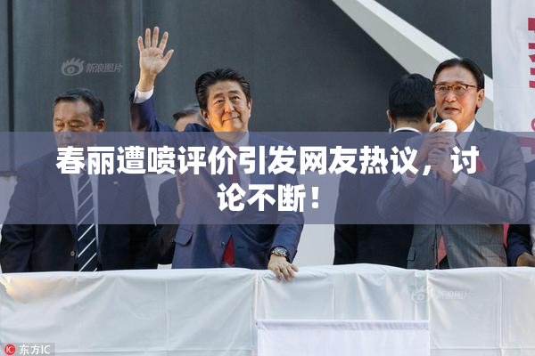 春丽遭喷评价引发网友热议，讨论不断！