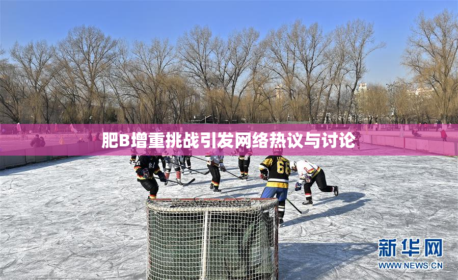 肥B增重挑战引发网络热议与讨论