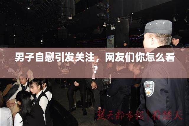 男子自慰引发关注，网友们你怎么看？