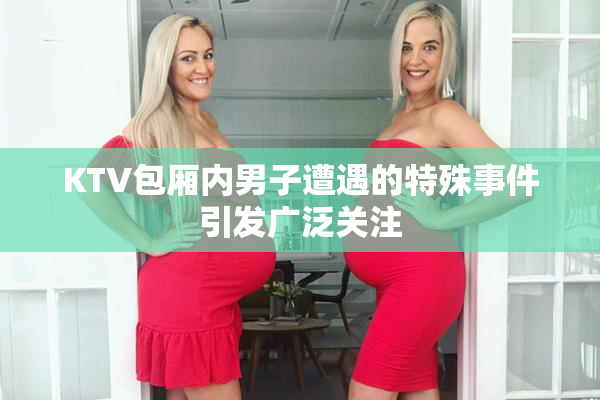 KTV包厢内男子遭遇的特殊事件引发广泛关注