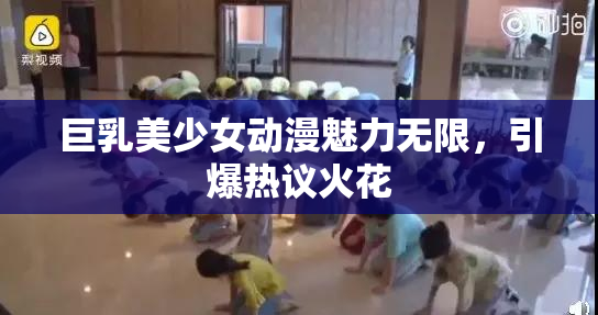 巨乳美少女动漫魅力无限，引爆热议火花