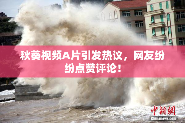 秋葵视频A片引发热议，网友纷纷点赞评论！