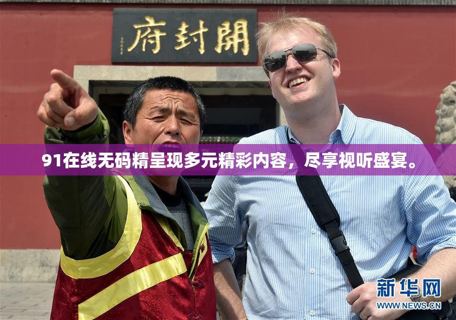 91在线无码精呈现多元精彩内容，尽享视听盛宴。