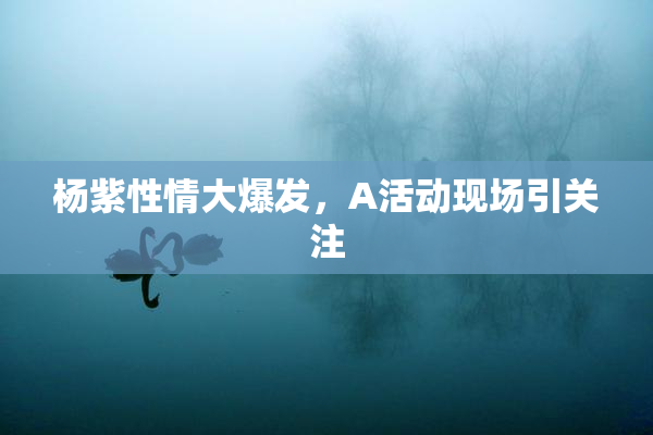 杨紫性情大爆发，A活动现场引关注