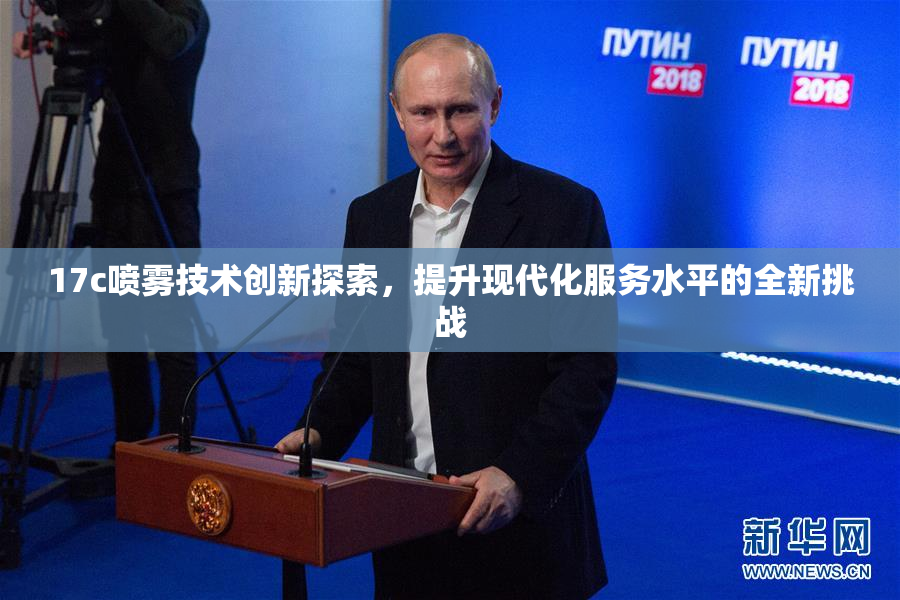 17c喷雾技术创新探索，提升现代化服务水平的全新挑战