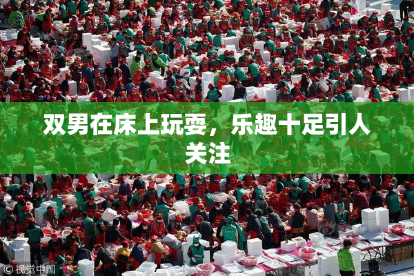 双男在床上玩耍，乐趣十足引人关注