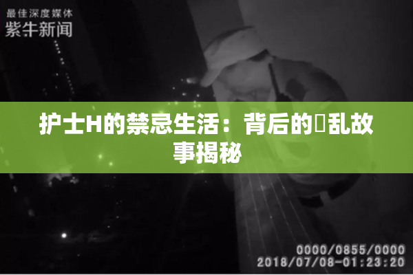 护士H的禁忌生活：背后的婬乱故事揭秘