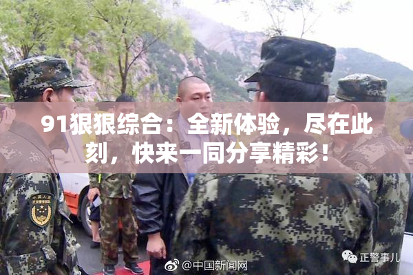 91狠狠综合：全新体验，尽在此刻，快来一同分享精彩！