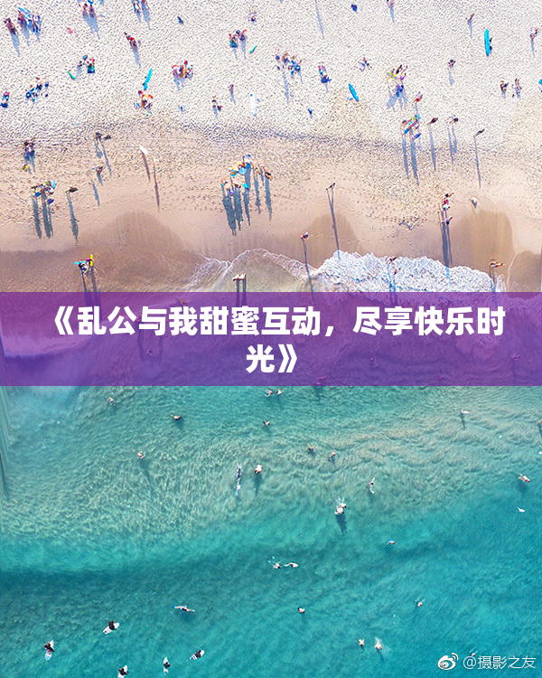 《乱公与我甜蜜互动，尽享快乐时光》