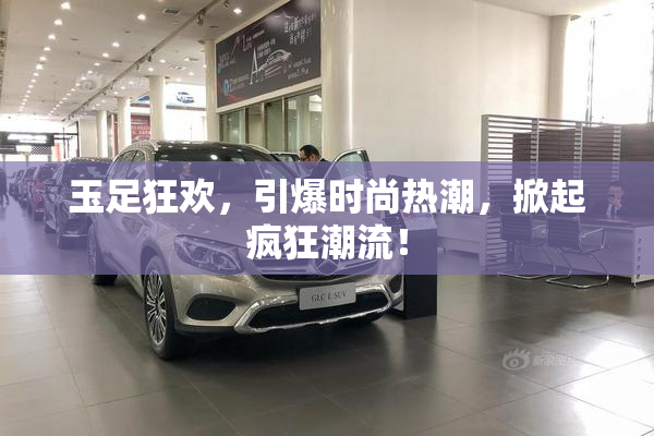 玉足狂欢，引爆时尚热潮，掀起疯狂潮流！