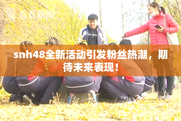 snh48全新活动引发粉丝热潮，期待未来表现！