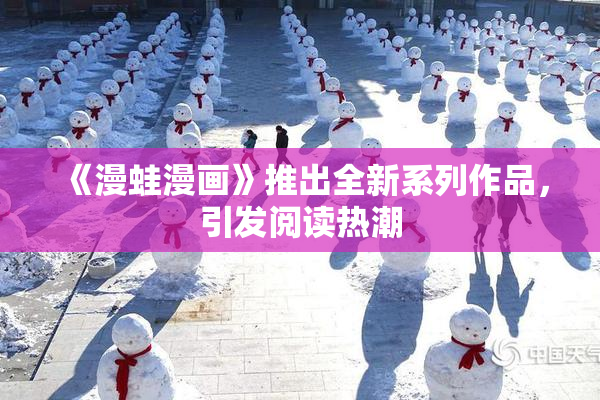 《漫蛙漫画》推出全新系列作品，引发阅读热潮