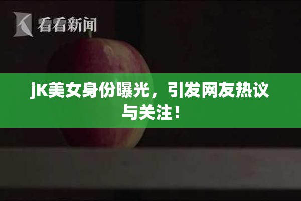 jK美女身份曝光，引发网友热议与关注！