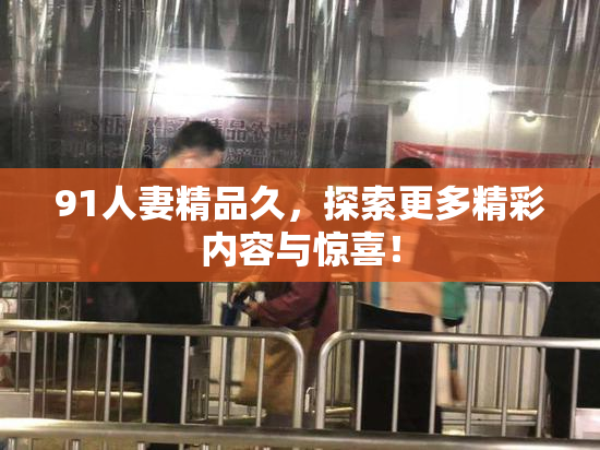 91人妻精品久，探索更多精彩内容与惊喜！