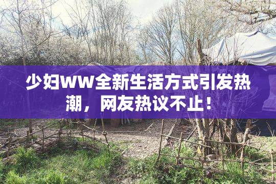 少妇WW全新生活方式引发热潮，网友热议不止！