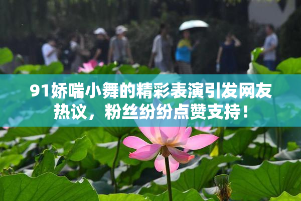 91娇喘小舞的精彩表演引发网友热议，粉丝纷纷点赞支持！