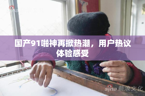 国产91啪神再掀热潮，用户热议体验感受