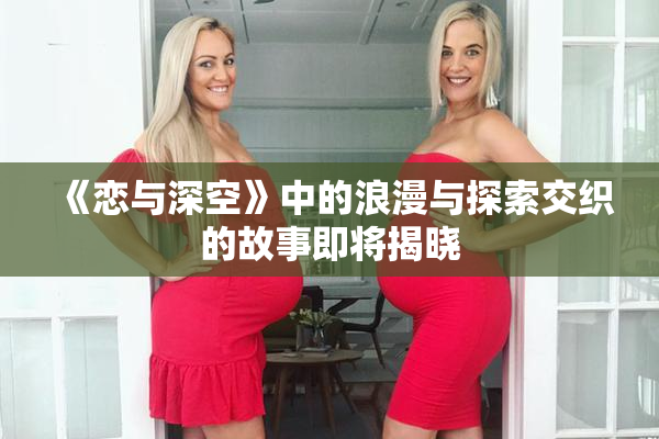 《恋与深空》中的浪漫与探索交织的故事即将揭晓