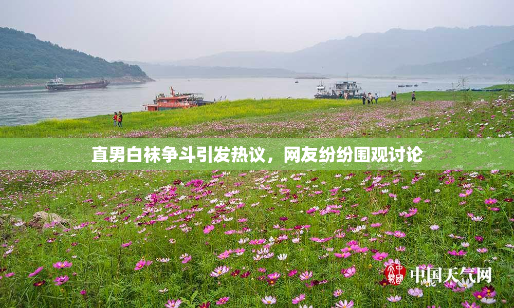 直男白袜争斗引发热议，网友纷纷围观讨论