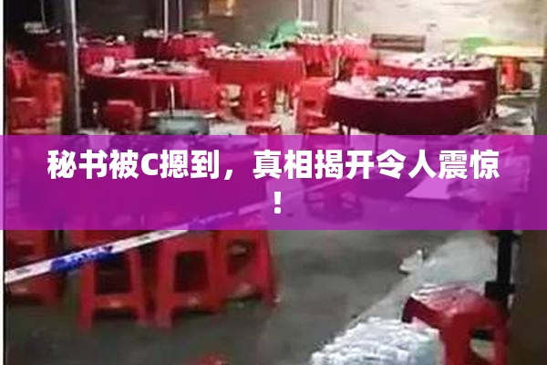 秘书被C摁到，真相揭开令人震惊！