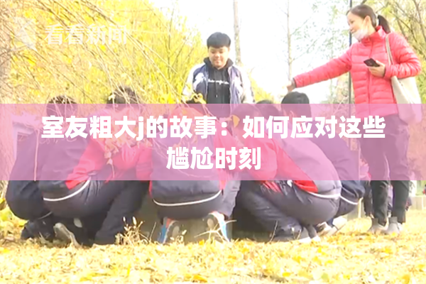 室友粗大j的故事：如何应对这些尴尬时刻