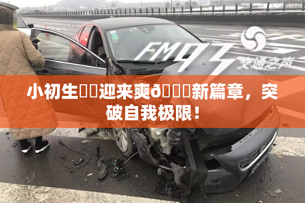 小初生❌‌迎来爽🔞新篇章，突破自我极限！