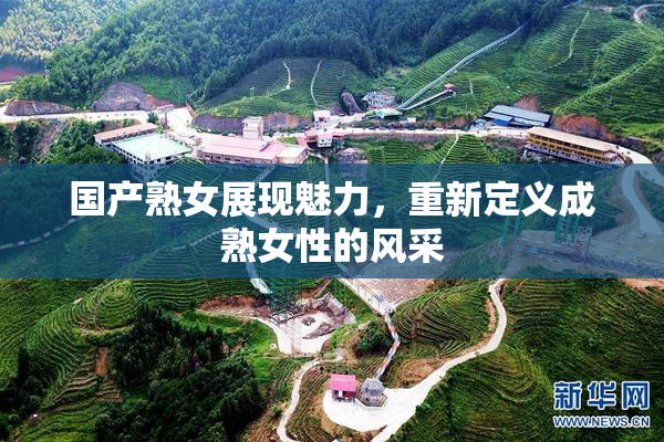 国产熟女展现魅力，重新定义成熟女性的风采