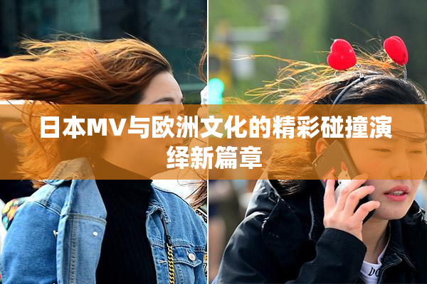日本MV与欧洲文化的精彩碰撞演绎新篇章