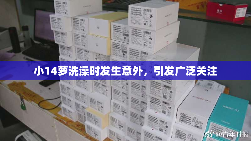 小14萝洗澡时发生意外，引发广泛关注