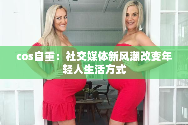 cos自重：社交媒体新风潮改变年轻人生活方式