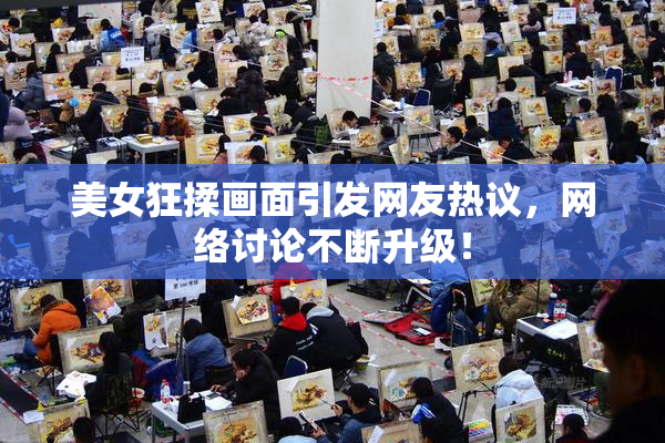 美女狂揉画面引发网友热议，网络讨论不断升级！