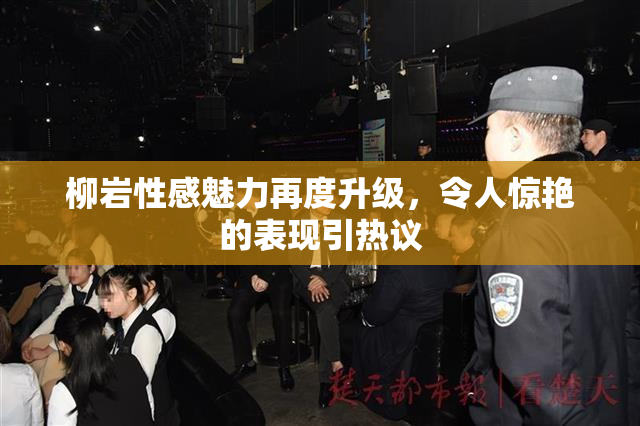 柳岩性感魅力再度升级，令人惊艳的表现引热议
