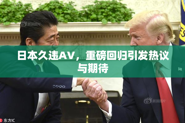 日本久违AV，重磅回归引发热议与期待