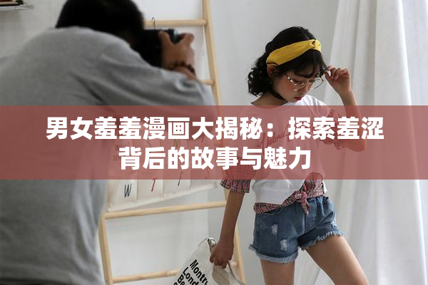 男女羞羞漫画大揭秘：探索羞涩背后的故事与魅力