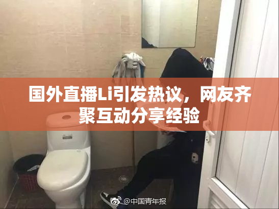 国外直播Li引发热议，网友齐聚互动分享经验