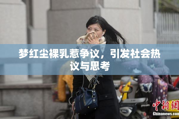 梦红尘裸乳惹争议，引发社会热议与思考
