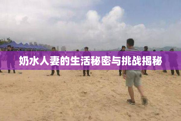 奶水人妻的生活秘密与挑战揭秘