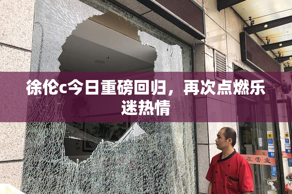 徐伦c今日重磅回归，再次点燃乐迷热情
