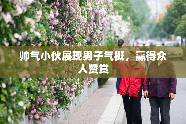 帅气小伙展现男子气概，赢得众人赞赏