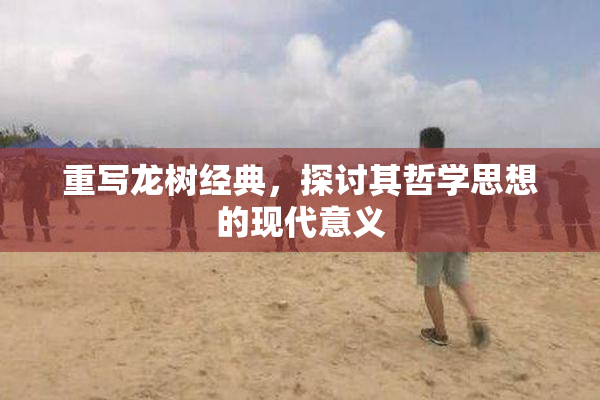 重写龙树经典，探讨其哲学思想的现代意义