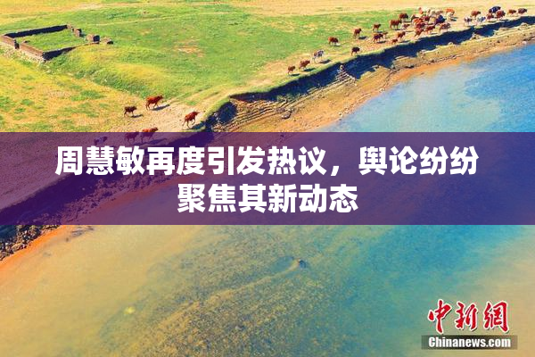 周慧敏再度引发热议，舆论纷纷聚焦其新动态