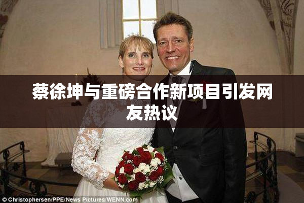 蔡徐坤与重磅合作新项目引发网友热议