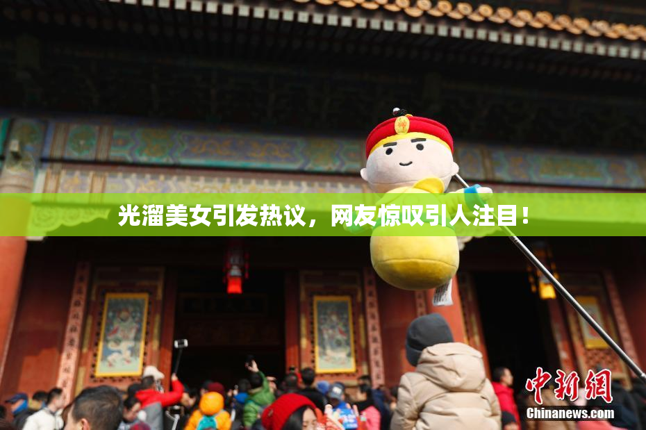 光溜美女引发热议，网友惊叹引人注目！