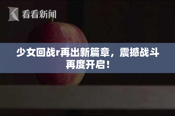 少女回战r再出新篇章，震撼战斗再度开启！