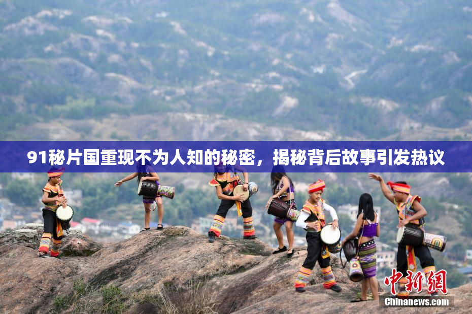 91秘片国重现不为人知的秘密，揭秘背后故事引发热议