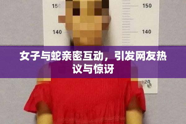 女子与蛇亲密互动，引发网友热议与惊讶